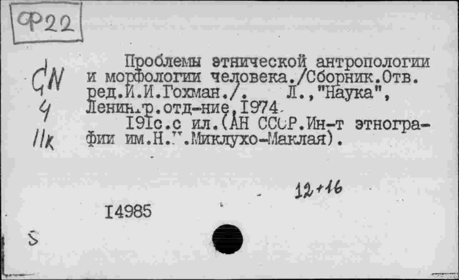 ﻿ср22.
//<
Проблемы этнической антропологии и морфологии человека./Сборник.Отв. ред.И.И.Гохман./.	Л.,"Наука",
Ленинхр.отд-ние.1974-
191с.с ил.(АН СССР.Ин-т этнографии им.Н.т\ Миклухо-Маклая).
12/*^
14985